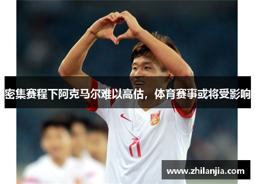 密集赛程下阿克马尔难以高估，体育赛事或将受影响